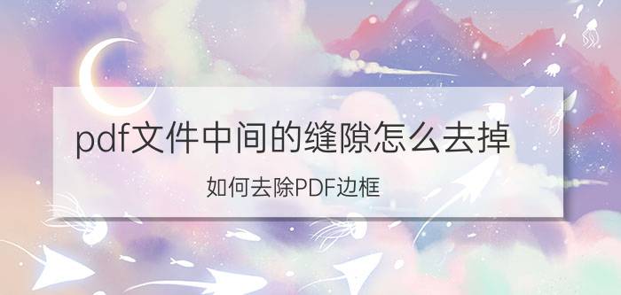 pdf文件中间的缝隙怎么去掉 如何去除PDF边框？